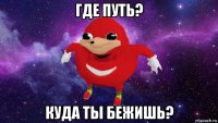 где путь? куда ты бежишь?