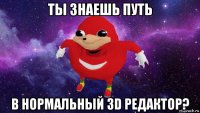 ты знаешь путь в нормальный 3d редактор?