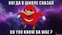 когда в школе сказал do you know da wae ?