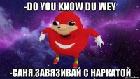 -do you know du wey -саня,завязивай с наркатой