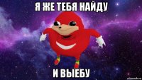 я же тебя найду и выебу