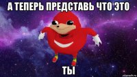 а теперь представь что это ты