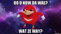 do u now da wae? wat ze way?