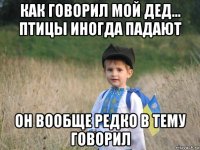 как говорил мой дед... птицы иногда падают он вообще редко в тему говорил