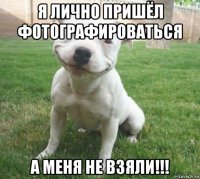 я лично пришёл фотографироваться а меня не взяли!!!