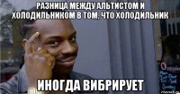 разница между альтистом и холодильником в том, что холодильник иногда вибрирует