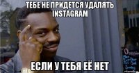 тебе не придется удалять instagram если у тебя её нет