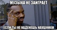 музыка не заиграет если ты не наденешь наушники