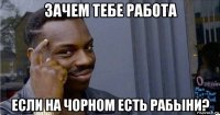 зачем тебе работа если на чорном есть рабыни?