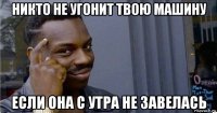 никто не угонит твою машину если она с утра не завелась