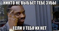 никто не выбъет тебе зубы если у тебя их нет