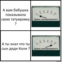 А вам бабушка показывала свою татуировку ? А ты знал что ты сын дяди Коли ?