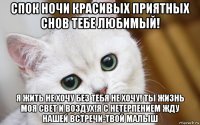 спок ночи красивых приятных снов тебе любимый! я жить не хочу без тебя не хочу! ты жизнь моя свет и воздух!я с нетерпением жду нашей встречи-твой малыш