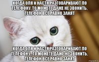 когда оля и настя разговаривают по телефону, то можете даже не звонить, телефон всё равно занят когда оля и настя разговаривают по телефону , то можете даже не звонить, телефон всё равно занят