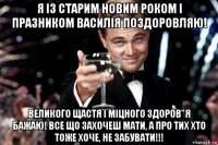 я із старим новим роком і празником василія поздоровляю! великого щастя і міцного здоров"я бажаю! все що захочеш мати, а про тих хто тоже хоче, не забувати!!!