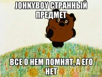 johnyboy странный предмет все о нем помнят, а его нет