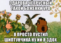 здарова чё грусный такой боженки ура я просто пустил шиптунчика ну ии я здох