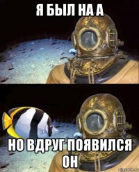 я был на а но вдруг появился он