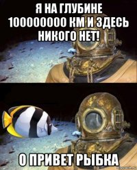 я на глубине 100000000 км и здесь никого нет! о привет рыбка