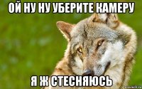 ой ну ну уберите камеру я ж стесняюсь