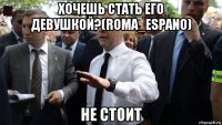 хочешь стать его девушкой?(roma_espano) не стоит