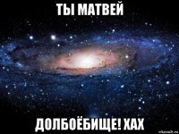 ты матвей долбоёбище! хах