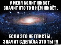 у меня болит живот , значит кто то в нём живёт . если это не глисты , значит сделала это ты !!!