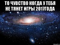 то чувство когда у тебя не тянет игры 2017года 