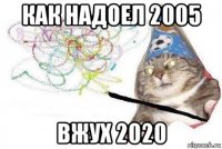 как надоел 2005 вжух 2020