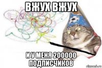 вжух вжух и у меня 200000 подписчиков