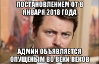 постановлением от 8 января 2018 года админ объявляется опущеным во веки веков