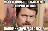 мы тут вообще работаем в отличие от вас напомни зачем это все ?