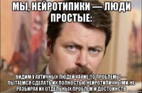 мы, нейротипики — люди простые: видим у аутичных людей какие-то проблемы — пытаемся сделать их полностью нейротипичными, не разбирая их отдельных проблем и достоинств