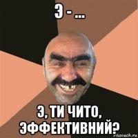 э - ... э, ти чито, эффективний?