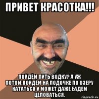 привет красотка!!! пойдём пить водку? а уж потом,пойдём на лодочке по озеру кататься и может даже будем целоваться.