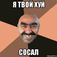 я твой хуй сосал