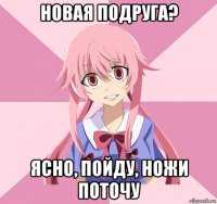 новая подруга? ясно, пойду, ножи поточу