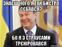 знаєш чого я так бистро сєбався? бо я з страусами трєніровався