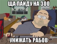 ща пайду на 300 унижать рабов