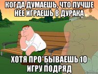 когда думаешь, что лучше нее играешь в дурака хотя про*бываешь 10 игру подряд