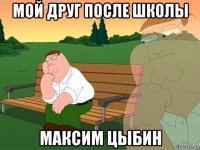 мой друг после школы максим цыбин