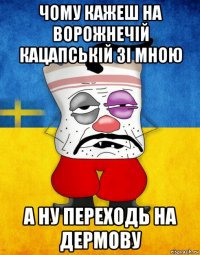 чому кажеш на ворожнечій кацапській зі мною а ну переходь на дермову