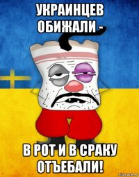 украинцев обижали - в рот и в сраку отъебали!