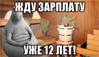 жду зарплату уже 12 лет!