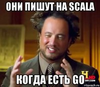 они пишут на scala когда есть go