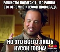 рашисты полагают, что рашка - это огромный кусок шоколада но это всего лишь кусок говна!