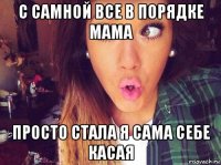 с самной все в порядке мама просто стала я сама себе касая