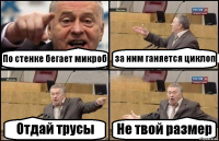 По стенке бегает микроб за ним ганяется циклоп Отдай трусы Не твой размер