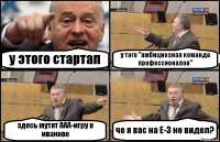 у этого стартап у того "амбициозная команда профессионалов" здесь мутят ААА-игру в иваново че я вас на Е-3 не видел?