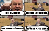 Гей ты лох! Зачем союз гей? Надо мужчин любит секса! Любовь - это сила